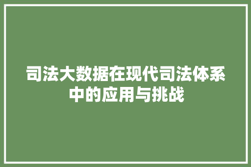 司法大数据在现代司法体系中的应用与挑战  第1张