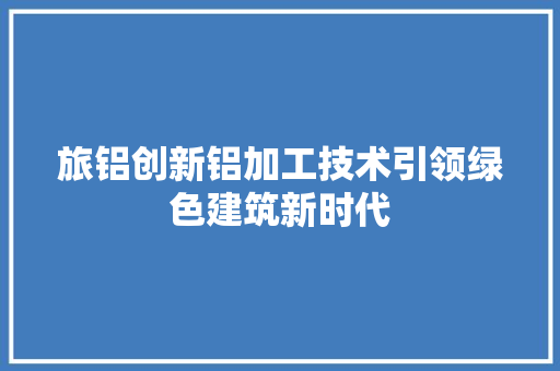 旅铝创新铝加工技术引领绿色建筑新时代