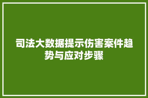 司法大数据提示伤害案件趋势与应对步骤