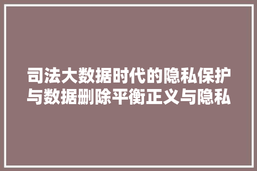 司法大数据时代的隐私保护与数据删除平衡正义与隐私的探索  第1张