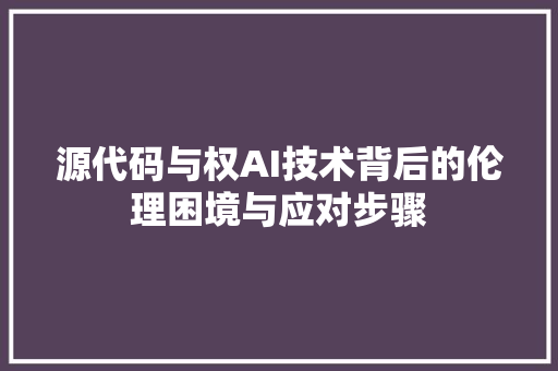 源代码与权AI技术背后的伦理困境与应对步骤  第1张