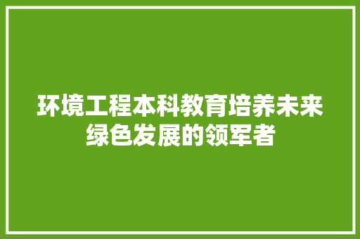 环境工程本科教育培养未来绿色发展的领军者