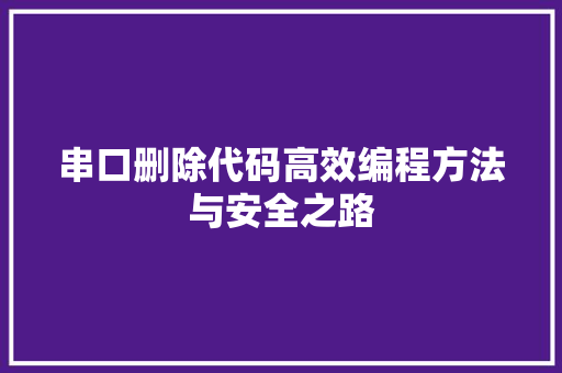 串口删除代码高效编程方法与安全之路  第1张