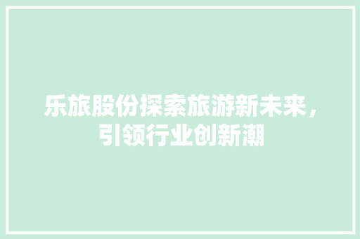 乐旅股份探索旅游新未来，引领行业创新潮