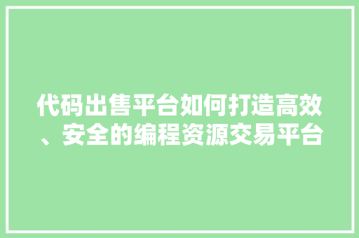 代码出售平台如何打造高效、安全的编程资源交易平台