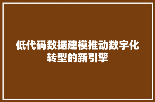 低代码数据建模推动数字化转型的新引擎