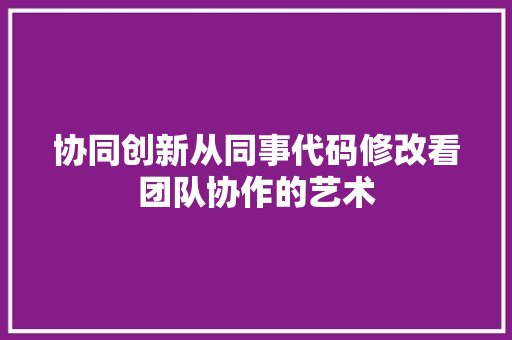 协同创新从同事代码修改看团队协作的艺术