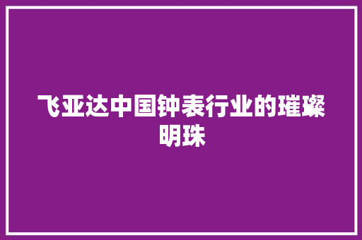 飞亚达中国钟表行业的璀璨明珠