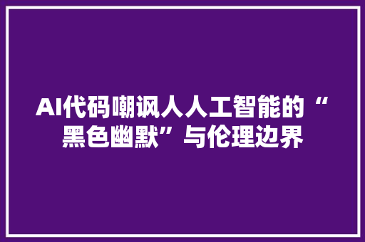 AI代码嘲讽人人工智能的“黑色幽默”与伦理边界