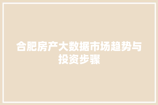 合肥房产大数据市场趋势与投资步骤  第1张