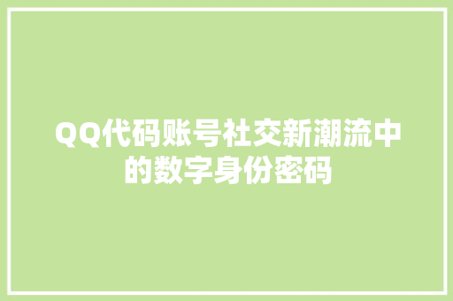 QQ代码账号社交新潮流中的数字身份密码