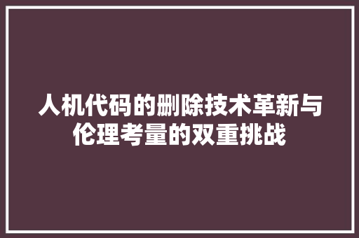 人机代码的删除技术革新与伦理考量的双重挑战