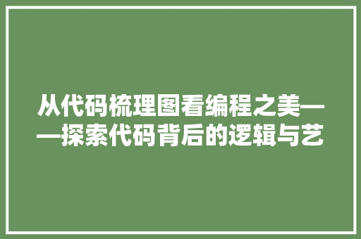 从代码梳理图看编程之美——探索代码背后的逻辑与艺术