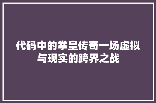 代码中的拳皇传奇一场虚拟与现实的跨界之战