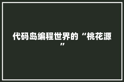 代码岛编程世界的“桃花源”  第1张