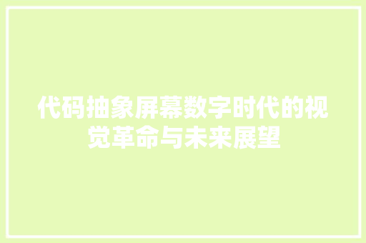 代码抽象屏幕数字时代的视觉革命与未来展望