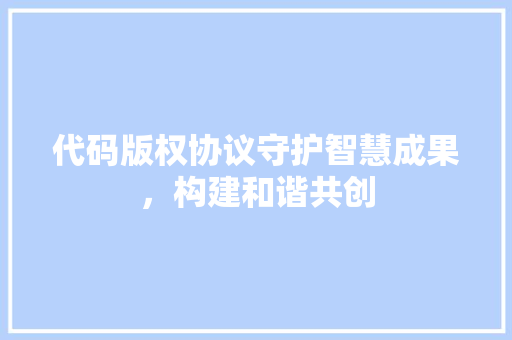 代码版权协议守护智慧成果，构建和谐共创