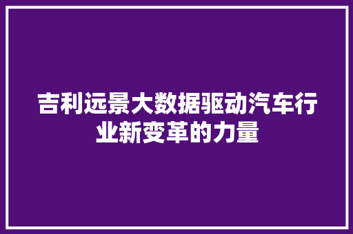 吉利远景大数据驱动汽车行业新变革的力量