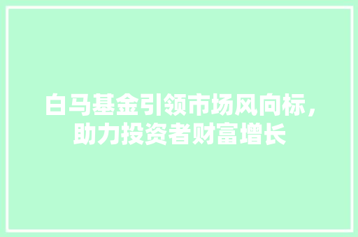 白马基金引领市场风向标，助力投资者财富增长  第1张