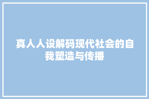 真人人设解码现代社会的自我塑造与传播