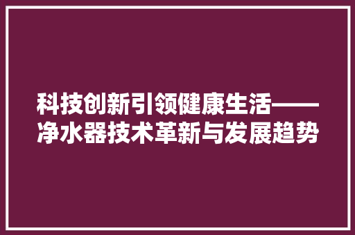 科技创新引领健康生活——净水器技术革新与发展趋势