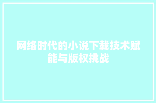 网络时代的小说下载技术赋能与版权挑战