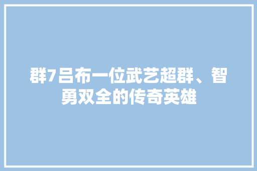 群7吕布一位武艺超群、智勇双全的传奇英雄  第1张