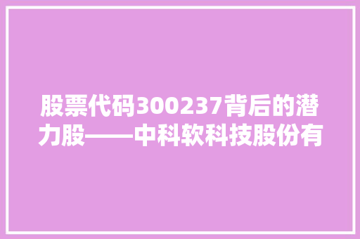 股票代码300237背后的潜力股——中科软科技股份有限公司详细