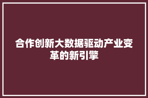 合作创新大数据驱动产业变革的新引擎  第1张
