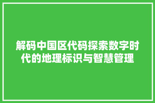 解码中国区代码探索数字时代的地理标识与智慧管理