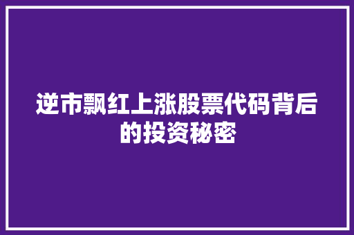 逆市飘红上涨股票代码背后的投资秘密  第1张