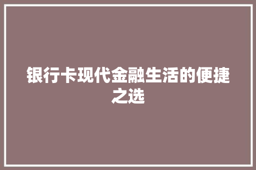 银行卡现代金融生活的便捷之选