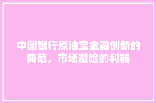 中国银行原油宝金融创新的典范，市场避险的利器