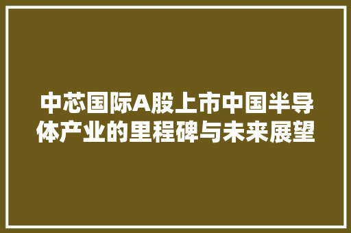 中芯国际A股上市中国半导体产业的里程碑与未来展望