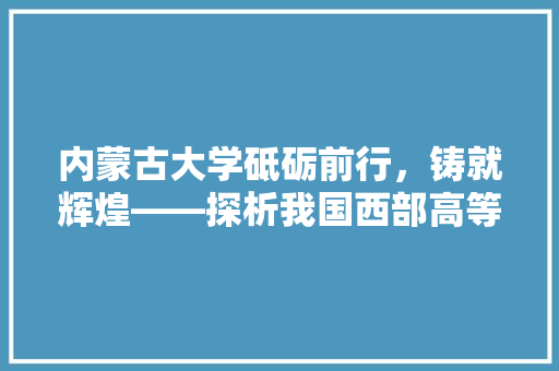 内蒙古大学砥砺前行，铸就辉煌——探析我国西部高等教育的璀璨明珠