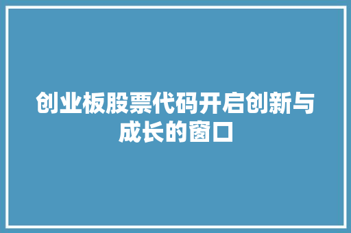 创业板股票代码开启创新与成长的窗口  第1张