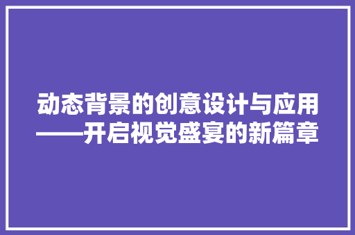 动态背景的创意设计与应用——开启视觉盛宴的新篇章