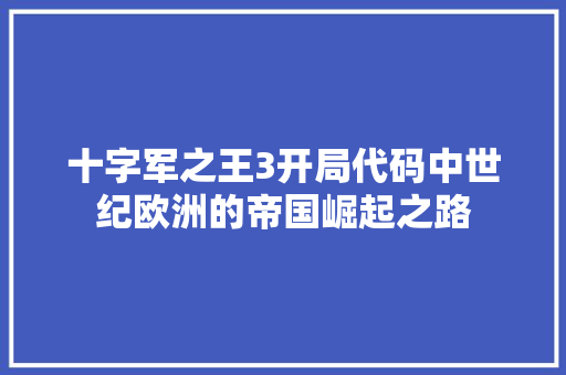 十字军之王3开局代码中世纪欧洲的帝国崛起之路