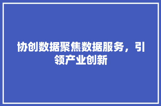 协创数据聚焦数据服务，引领产业创新