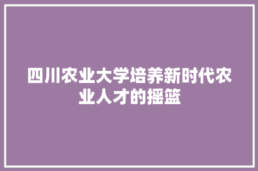 四川农业大学培养新时代农业人才的摇篮  第1张