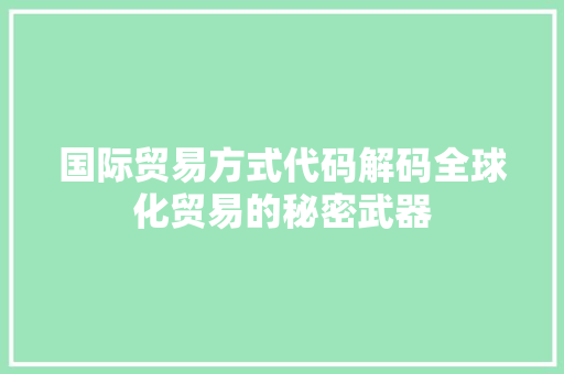 国际贸易方式代码解码全球化贸易的秘密武器