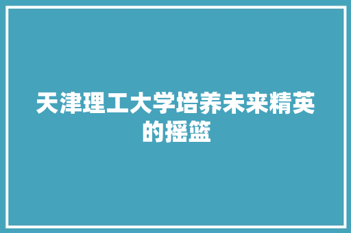 天津理工大学培养未来精英的摇篮