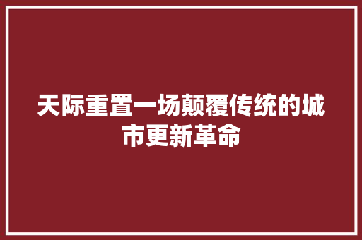 天际重置一场颠覆传统的城市更新革命