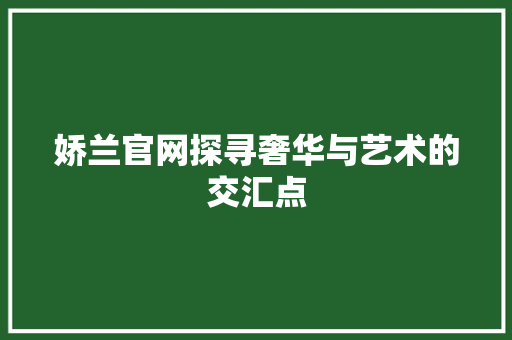 娇兰官网探寻奢华与艺术的交汇点