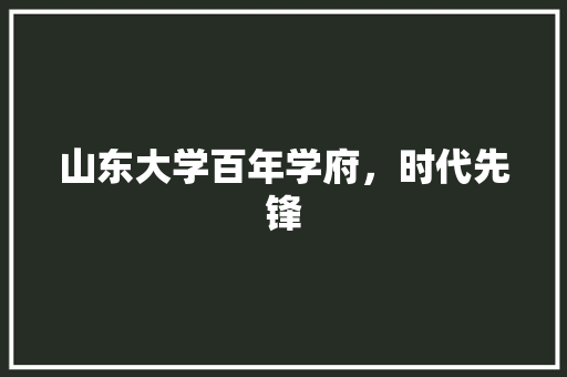 山东大学百年学府，时代先锋