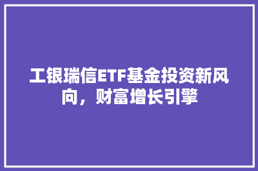 工银瑞信ETF基金投资新风向，财富增长引擎