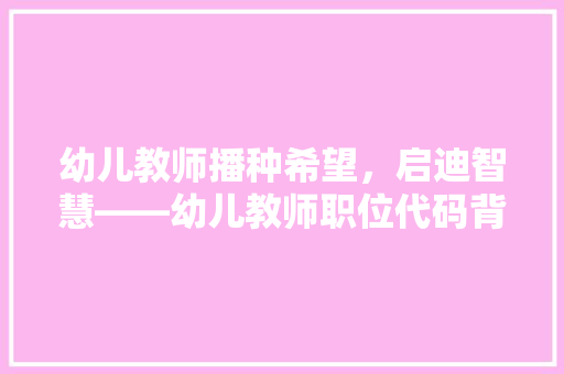 幼儿教师播种希望，启迪智慧——幼儿教师职位代码背后的使命与担当