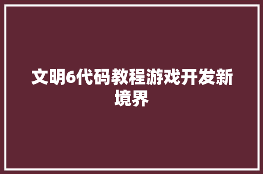 文明6代码教程游戏开发新境界