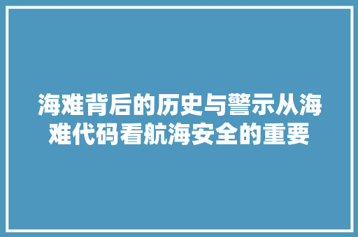 海难背后的历史与警示从海难代码看航海安全的重要  第1张