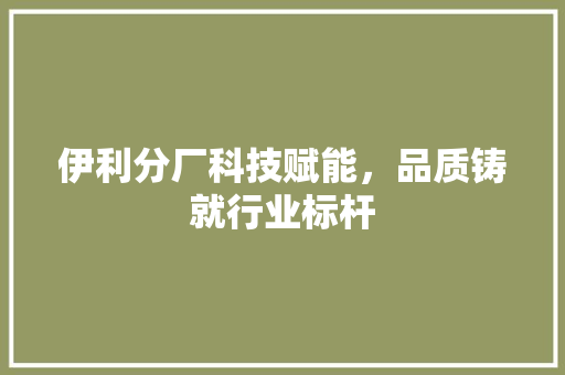 伊利分厂科技赋能，品质铸就行业标杆